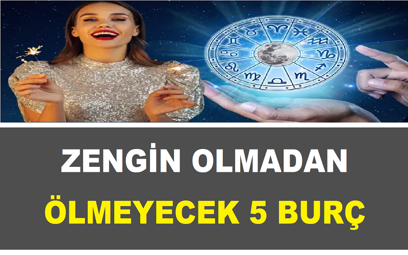 ZENGİN OLMADAN ÖLMEYECEK 5 BURÇ